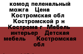 комод пеленальный можга › Цена ­ 6 000 - Костромская обл., Костромской р-н, Кострома г. Мебель, интерьер » Детская мебель   . Костромская обл.